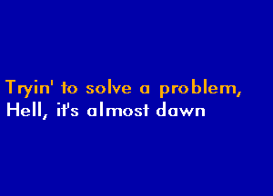Tryin' to solve a problem,

He, ifs almost dawn
