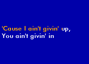 'Cause I ain't givin' up,

You ain't givin' in