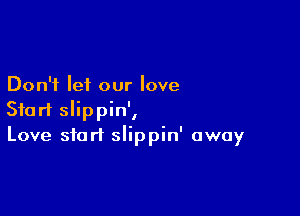Don't let our love

Start slippin',
Love start slippin' away