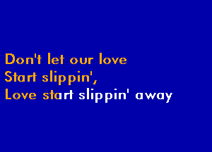 Don't let our love

Start slippin',
Love start slippin' away