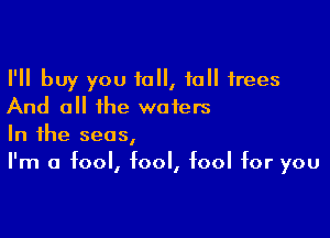 I'll buy you 10, 10 trees
And all the waters

In the seas,
I'm a fool, fool, fool for you