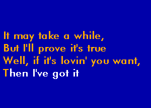 It may take a while,
But I'll prove it's true

Well, if ifs lovin' you want,
Then I've got it