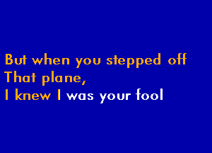 But when you stepped off

That plane,
I knew I was your fool