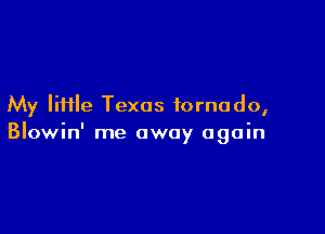 My Iii1le Texas tornado,

Blowin' me away again