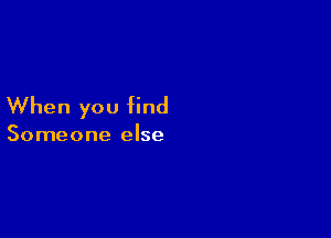 When you find

Someone else