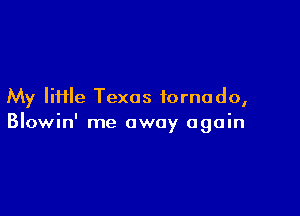 My Iii1le Texas tornado,

Blowin' me away again