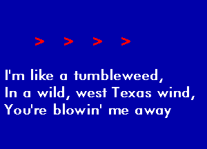 I'm like a iumbleweed,
In a wild, west Texas wind,
You're blowin' me away