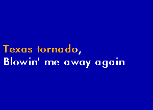 Texas tornado,

Blowin' me away again
