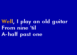 Well, I play on old guitar

From nine 'til
A- half past one