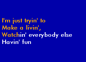 I'm just tryin' to
Make a Iivin',

Wafchin' everybody else
Havin' fun