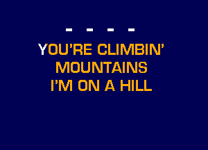 YOU'RE CLIMBIN'
MOUNTAINS

I'M ON A HILL