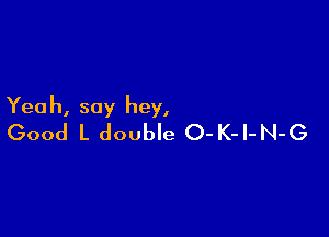 Yea h, say hey,

Good L double O-K-l-N-G