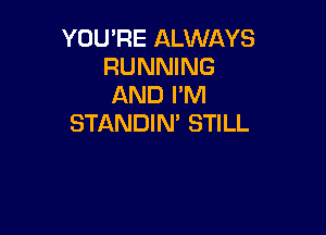 YOU'RE ALWAYS
RUNNING
AND I'M

STANDIN' STILL