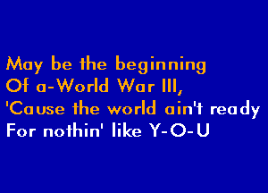 May be the beginning
Of a-World War III,

'Cause the world ain't ready

For noihin' like Y-O-U