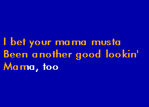 I bet your mo ma music

Been another good lookin'
Ma mo, too