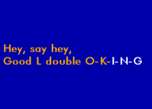 Hey, say hey,

Good L double O-K-l-N-G