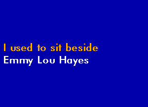 I used to sit beside

Emmy Lou Hayes
