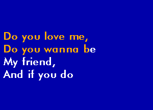 Do you love me,
Do you wanna be

My friend,
And if you do