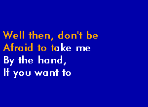 Well then, don't be
Afraid to take me

By the ho nd,

If you we nf f0