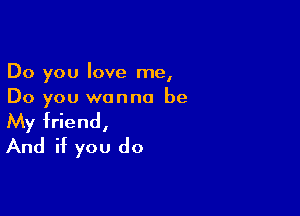 Do you love me,
Do you wanna be

My friend,
And if you do