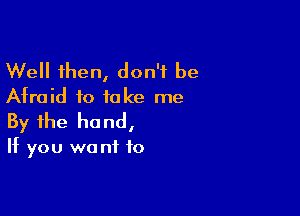 Well then, don't be
Afraid to take me

By the ho nd,

If you we nf f0