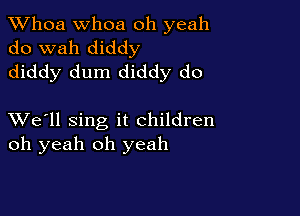 Whoa Whoa oh yeah
do wah diddy
diddy dum diddy do

XVe'll sing it children
oh yeah oh yeah