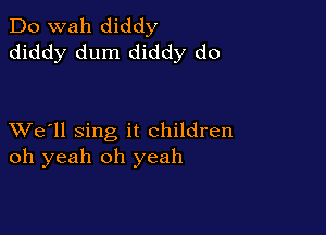 Do wah diddy
diddy dum diddy do

XVe'll sing it children
oh yeah oh yeah