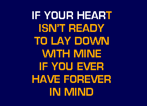 IF YOUR HEART
ISN'T READY
TO LAY DOWN

VUITH MINE
IF YOU EVER
HAVE FOREVER
IN MIND