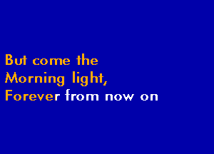 But come the

Morning light,

Forever from now on