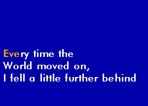 Every time the
World moved on,

I fell a little further behind