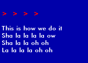 This is how we do it

She la la la la ow

Sha la la oh oh
La la la la oh oh