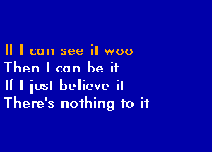 If I can see if woo
Then I can be ii

If I just believe it
There's nothing to if