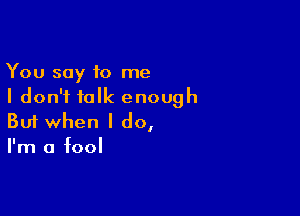 You say 10 me
I don't talk enough

Buf when I do,
I'm a fool
