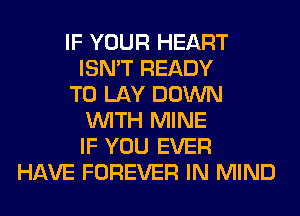 IF YOUR HEART
ISN'T READY
TO LAY DOWN
WITH MINE
IF YOU EVER
HAVE FOREVER IN MIND