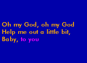 Oh my God, oh my God

Help me out a file bit,
Baby,