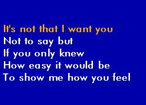 HJs not that I want you
Not to say but

If you only knew
How easy it would be
To show me how you feel