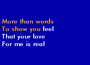 More than words
To show you feel

That your love
For me is real