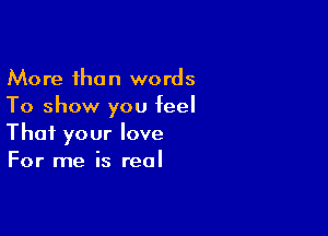 More than words
To show you feel

That your love
For me is real