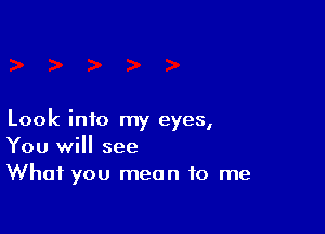 Look into my eyes,
You will see
What you mean to me