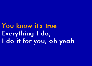 You know it's true

Everything I do,
I do if for you, oh yeah