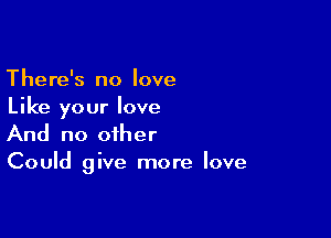 There's no love
Like your love

And no other
Could give more love