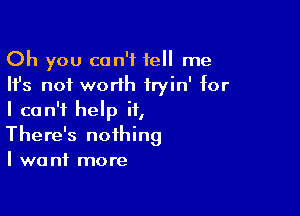 Oh you can't tell me
Ifs not worth iryin' for

I can't help it,
There's nothing
I want more