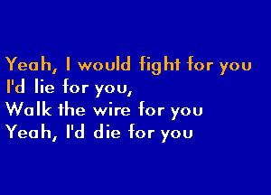 Yeah, I would fight for you
I'd lie for you,

Walk the wire for you
Yeah, I'd die for you