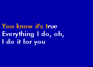 You know it's true

Everything I do, oh,
I do if for you