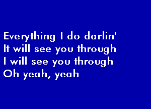 Everything I do dorlin'
It will see you through

I will see you through

Oh yea h, yeah