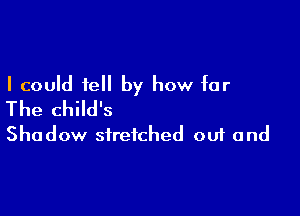 I could tell by how far
The child's

Shadow stretched out and