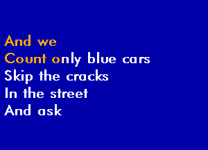 And we

Count only blue cars

Skip the cracks

In the street

And ask