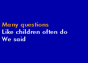 Ma ny q uesiions

Like children often do
We said