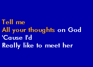 Tell me
All your thoughts on God

'Cause I'd
Really like to meet her