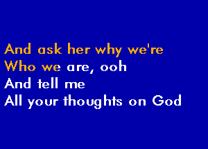 And ask her why we're
Who we are, ooh

And tell me
All your thoughts on God